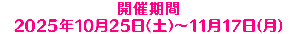 開催期間 2025年10月25日(土)～11月17日(月)